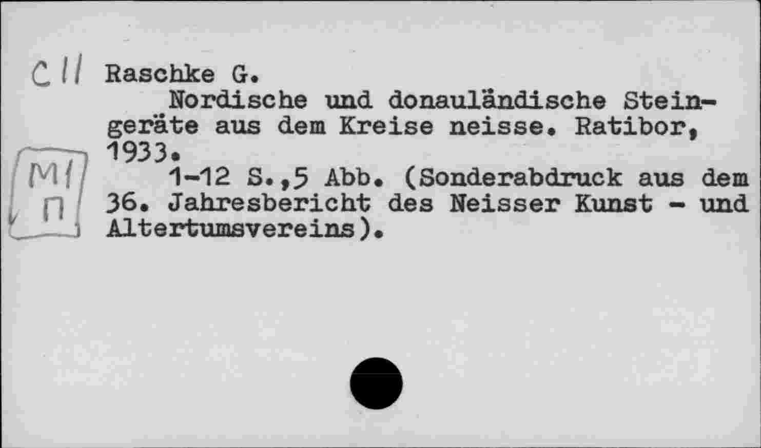 ﻿С І і Raschke G.
Nordische und donauländische Steingeräte aus dem Kreise neisse. Ratibor, 1933.
1-12 S.,5 Abb. (Sonderabdruck aus dem 36. Jahresbericht des Neisser Kunst - und Altertumsvereins)•